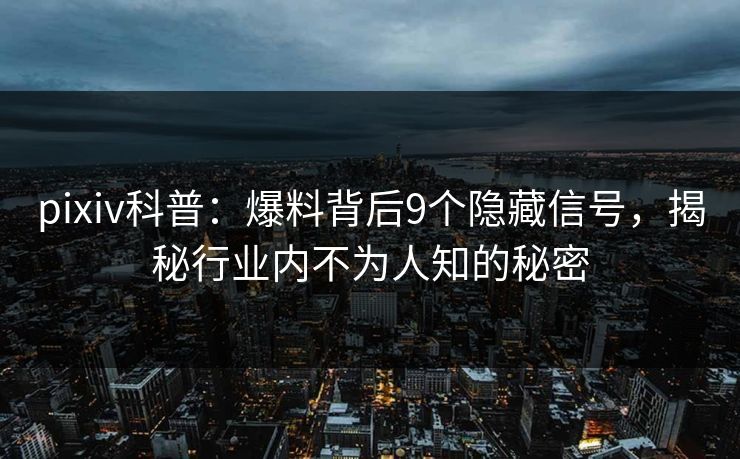 pixiv科普：爆料背后9个隐藏信号，揭秘行业内不为人知的秘密