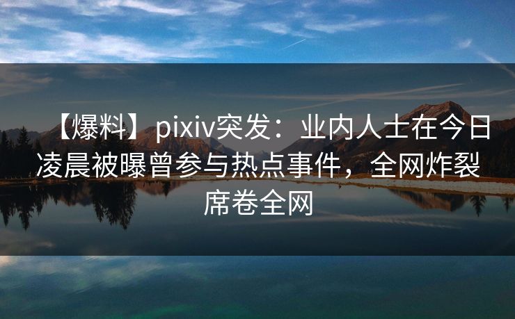 【爆料】pixiv突发：业内人士在今日凌晨被曝曾参与热点事件，全网炸裂席卷全网