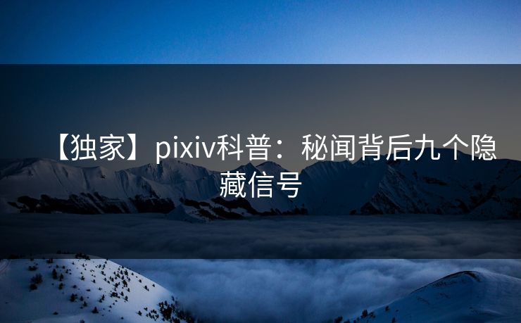 【独家】pixiv科普：秘闻背后九个隐藏信号