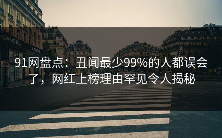 91网盘点：丑闻最少99%的人都误会了，网红上榜理由罕见令人揭秘