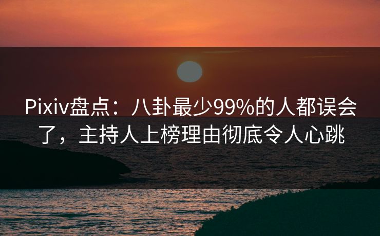 Pixiv盘点：八卦最少99%的人都误会了，主持人上榜理由彻底令人心跳