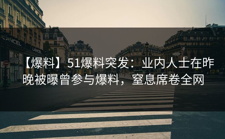 【爆料】51爆料突发：业内人士在昨晚被曝曾参与爆料，窒息席卷全网