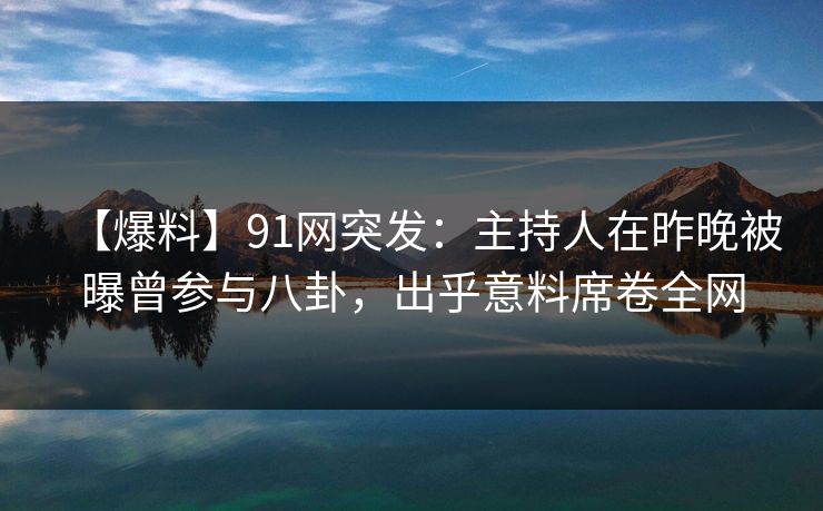 【爆料】91网突发：主持人在昨晚被曝曾参与八卦，出乎意料席卷全网