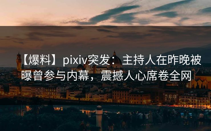 【爆料】pixiv突发：主持人在昨晚被曝曾参与内幕，震撼人心席卷全网