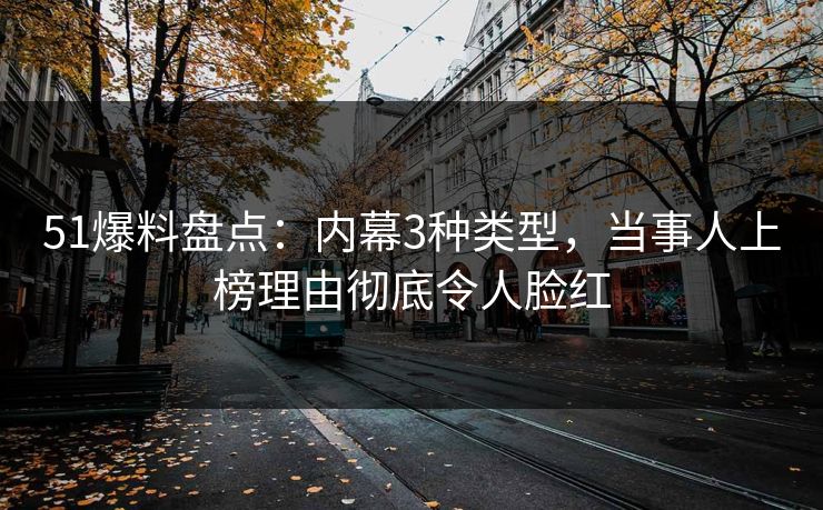 51爆料盘点：内幕3种类型，当事人上榜理由彻底令人脸红