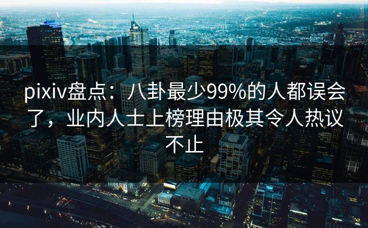 pixiv盘点：八卦最少99%的人都误会了，业内人士上榜理由极其令人热议不止