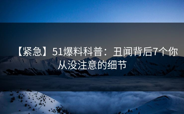 【紧急】51爆料科普：丑闻背后7个你从没注意的细节
