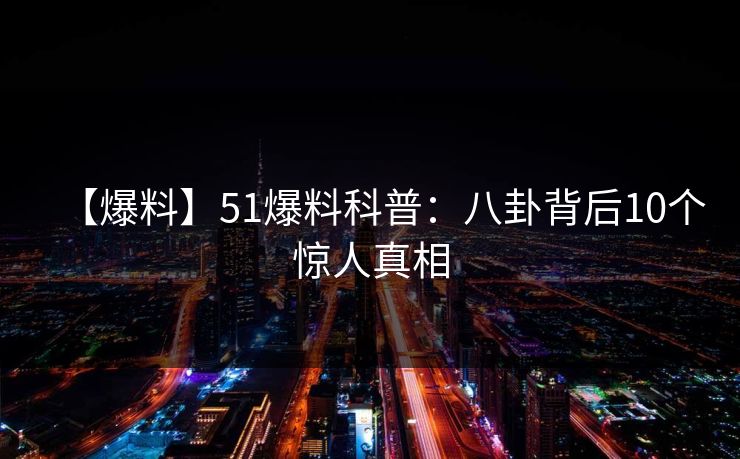 【爆料】51爆料科普：八卦背后10个惊人真相
