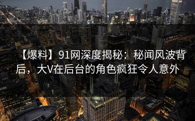 【爆料】91网深度揭秘：秘闻风波背后，大V在后台的角色疯狂令人意外