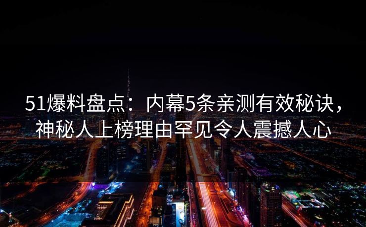 51爆料盘点：内幕5条亲测有效秘诀，神秘人上榜理由罕见令人震撼人心