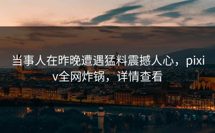 当事人在昨晚遭遇猛料震撼人心，pixiv全网炸锅，详情查看