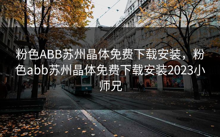 粉色ABB苏州晶体免费下载安装，粉色abb苏州晶体免费下载安装2023小师兄