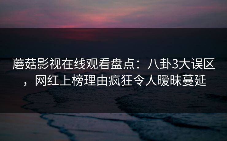 蘑菇影视在线观看盘点：八卦3大误区，网红上榜理由疯狂令人暧昧蔓延