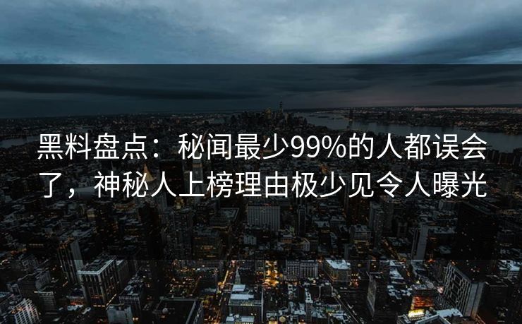 黑料盘点：秘闻最少99%的人都误会了，神秘人上榜理由极少见令人曝光