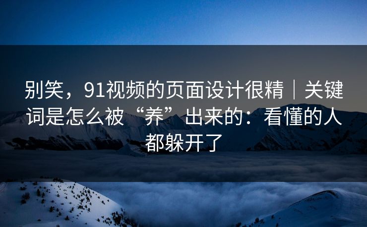 别笑，91视频的页面设计很精｜关键词是怎么被“养”出来的：看懂的人都躲开了