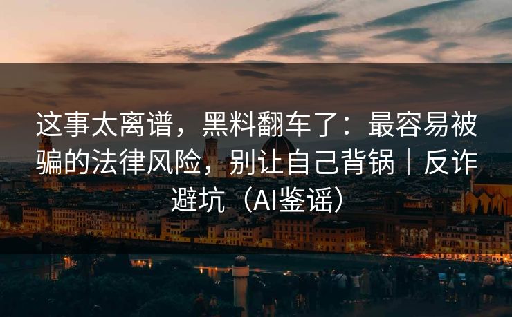 这事太离谱，黑料翻车了：最容易被骗的法律风险，别让自己背锅｜反诈避坑（AI鉴谣）