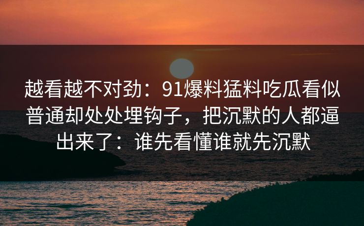 越看越不对劲：91爆料猛料吃瓜看似普通却处处埋钩子，把沉默的人都逼出来了：谁先看懂谁就先沉默