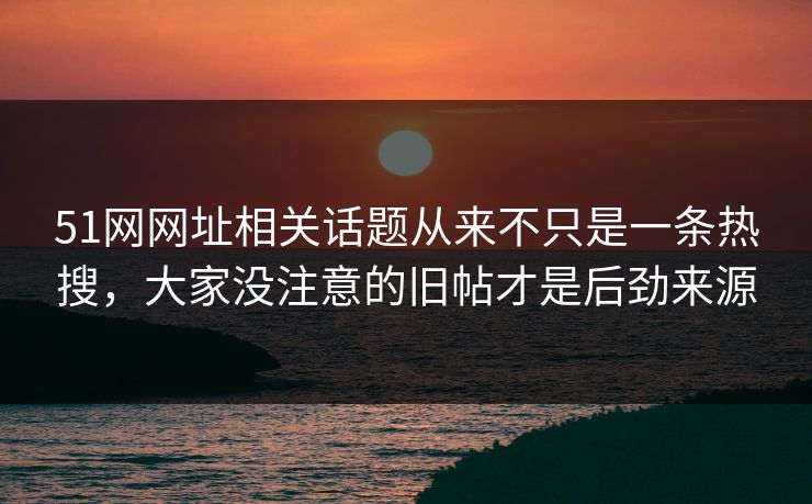 51网网址相关话题从来不只是一条热搜，大家没注意的旧帖才是后劲来源