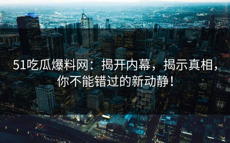 51吃瓜爆料网：揭开内幕，揭示真相，你不能错过的新动静！