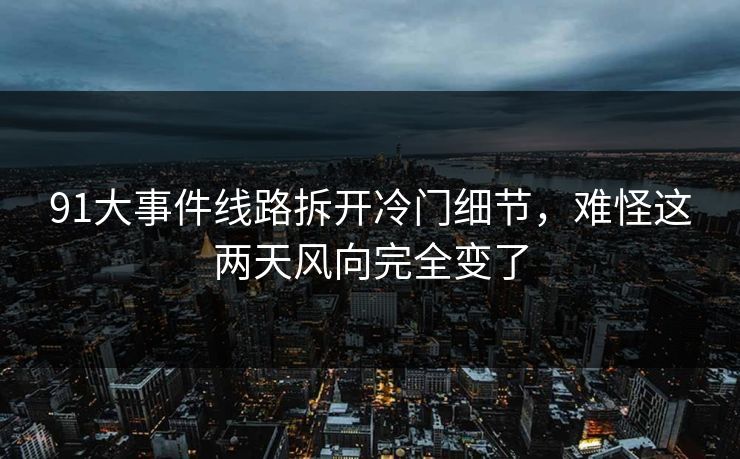 91大事件线路拆开冷门细节，难怪这两天风向完全变了