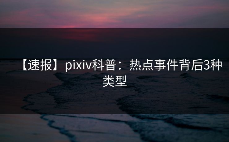 【速报】pixiv科普：热点事件背后3种类型