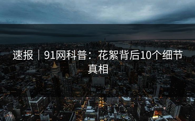 速报｜91网科普：花絮背后10个细节真相