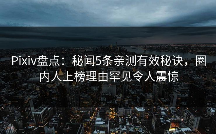 Pixiv盘点：秘闻5条亲测有效秘诀，圈内人上榜理由罕见令人震惊