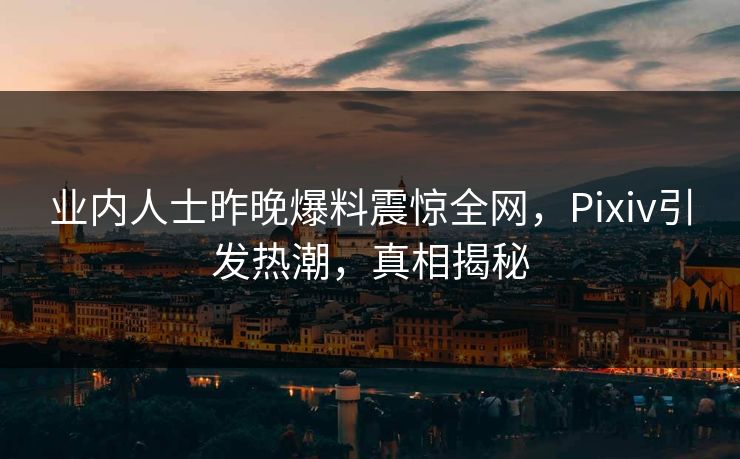 业内人士昨晚爆料震惊全网，Pixiv引发热潮，真相揭秘