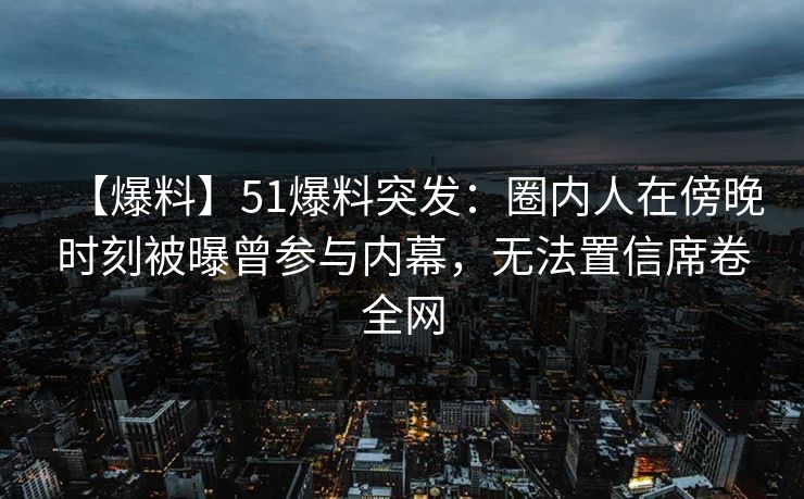 【爆料】51爆料突发：圈内人在傍晚时刻被曝曾参与内幕，无法置信席卷全网