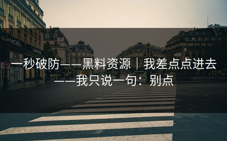 一秒破防——黑料资源｜我差点点进去——我只说一句：别点