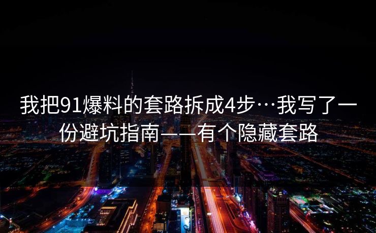 我把91爆料的套路拆成4步…我写了一份避坑指南——有个隐藏套路