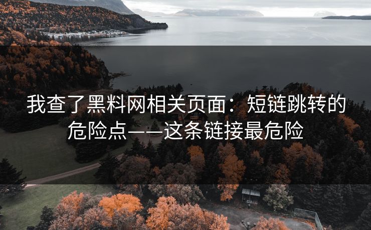 我查了黑料网相关页面：短链跳转的危险点——这条链接最危险