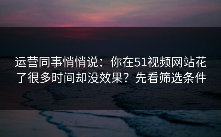 运营同事悄悄说：你在51视频网站花了很多时间却没效果？先看筛选条件