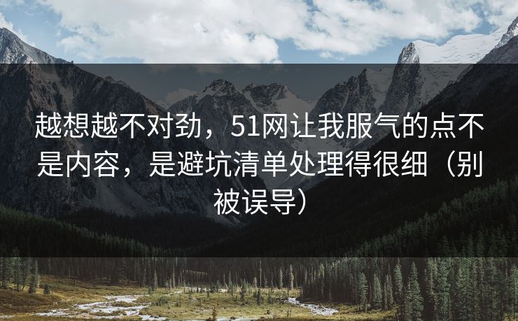 越想越不对劲，51网让我服气的点不是内容，是避坑清单处理得很细（别被误导）
